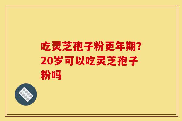 吃灵芝孢子粉更年期?20岁可以吃灵芝孢子粉吗-第1张图片-灵芝之家 吃灵芝孢子粉更年期?20岁可以吃灵芝孢子粉吗-第1张图片-灵芝之家