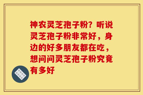 神农灵芝孢子粉?听说灵芝孢子粉非常好,身边的好多朋友都在吃,想问问灵芝孢子粉究竟有多好-第1张图片-灵芝之家 神农灵芝孢子粉?听说灵芝孢子粉非常好,身边的好多朋友都在吃,想问问灵芝孢子粉究竟有多好-第1张图片-灵芝之家