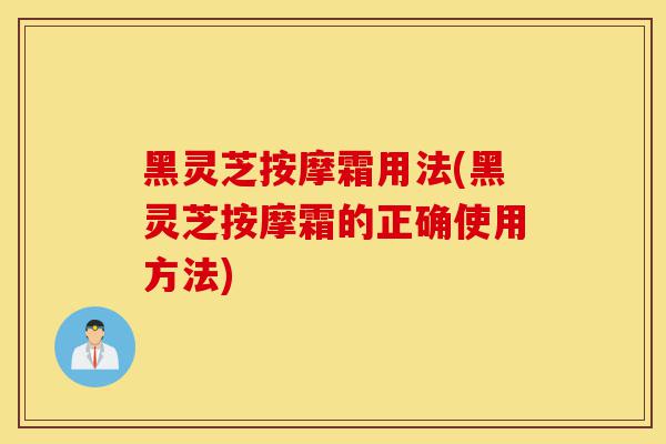 黑灵芝按摩霜用法(黑灵芝按摩霜的正确使用方法)-第1张图片-灵芝之家 黑灵芝按摩霜用法(黑灵芝按摩霜的正确使用方法)-第1张图片-灵芝之家
