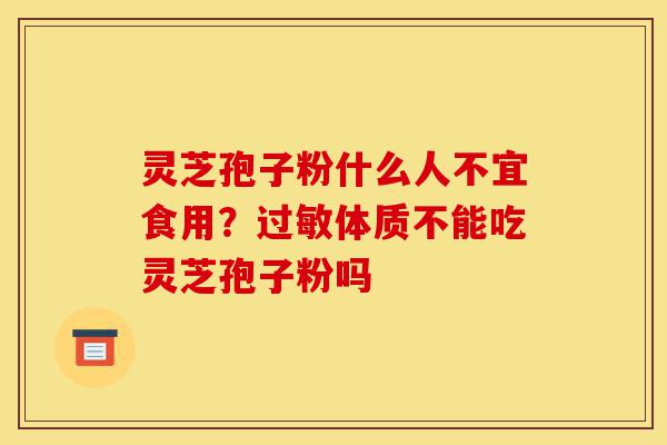 灵芝孢子粉什么人不宜食用?过敏体质不能吃灵芝孢子粉吗-第1张图片-灵芝之家 灵芝孢子粉什么人不宜食用?过敏体质不能吃灵芝孢子粉吗-第1张图片-灵芝之家