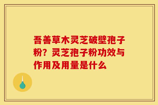 吾善草木灵芝破壁孢子粉?灵芝孢子粉功效与作用及用量是什么-第1张图片-灵芝之家 吾善草木灵芝破壁孢子粉?灵芝孢子粉功效与作用及用量是什么-第1张图片-灵芝之家