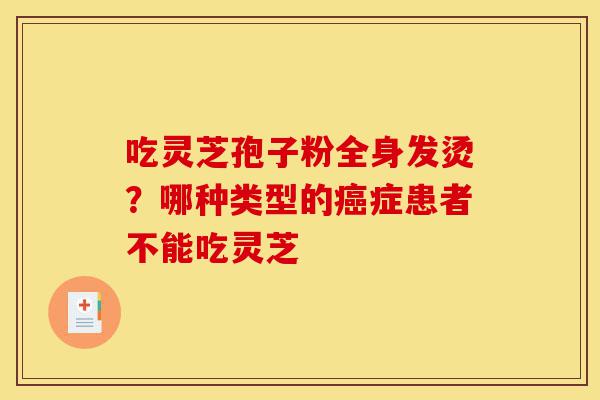 吃灵芝孢子粉全身发烫?哪种类型的癌症患者不能吃灵芝-第1张图片-灵芝之家 吃灵芝孢子粉全身发烫?哪种类型的癌症患者不能吃灵芝-第1张图片-灵芝之家