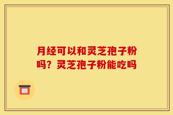月经可以和灵芝孢子粉吗?灵芝孢子粉能吃吗-第1张图片-灵芝之家 月经可以和灵芝孢子粉吗?灵芝孢子粉能吃吗-第1张图片-灵芝之家