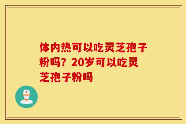 体内热可以吃灵芝孢子粉吗?20岁可以吃灵芝孢子粉吗-第1张图片-灵芝之家 体内热可以吃灵芝孢子粉吗?20岁可以吃灵芝孢子粉吗-第1张图片-灵芝之家