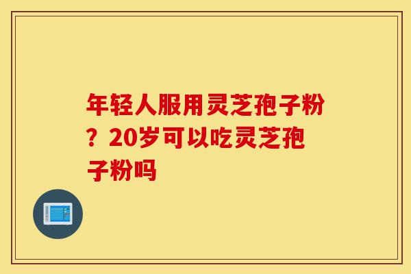 年轻人服用灵芝孢子粉?20岁可以吃灵芝孢子粉吗-第1张图片-灵芝之家 年轻人服用灵芝孢子粉?20岁可以吃灵芝孢子粉吗-第1张图片-灵芝之家