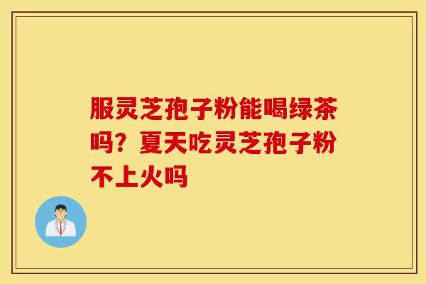 服灵芝孢子粉能喝绿茶吗?夏天吃灵芝孢子粉不上火吗-第1张图片-灵芝之家 服灵芝孢子粉能喝绿茶吗?夏天吃灵芝孢子粉不上火吗-第1张图片-灵芝之家