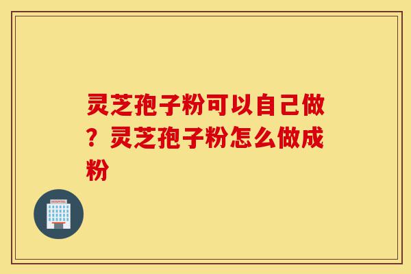灵芝孢子粉可以自己做?灵芝孢子粉怎么做成粉-第1张图片-灵芝之家 灵芝孢子粉可以自己做?灵芝孢子粉怎么做成粉-第1张图片-灵芝之家