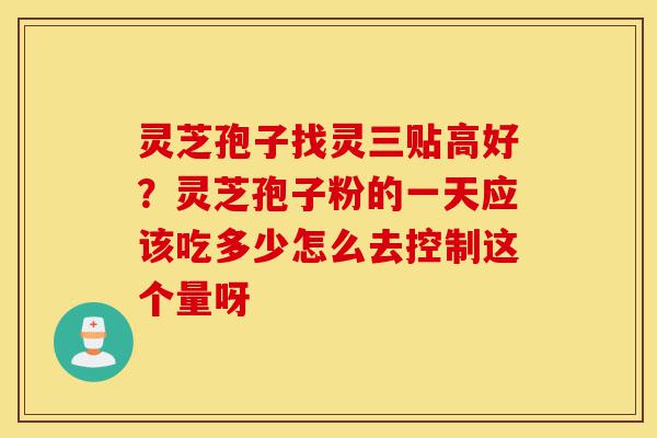 灵芝孢子找灵三贴高好?灵芝孢子粉的一天应该吃多少怎么去控制这个量呀-第1张图片-灵芝之家 灵芝孢子找灵三贴高好?灵芝孢子粉的一天应该吃多少怎么去控制这个量呀-第1张图片-灵芝之家