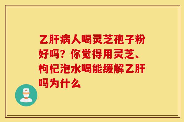 乙肝病人喝灵芝孢子粉好吗?你觉得用灵芝、枸杞泡水喝能缓解乙肝吗为什么-第1张图片-灵芝之家 乙肝病人喝灵芝孢子粉好吗?你觉得用灵芝、枸杞泡水喝能缓解乙肝吗为什么-第1张图片-灵芝之家
