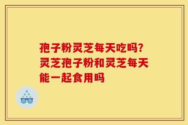 孢子粉灵芝每天吃吗?灵芝孢子粉和灵芝每天能一起食用吗-第1张图片-灵芝之家 孢子粉灵芝每天吃吗?灵芝孢子粉和灵芝每天能一起食用吗-第1张图片-灵芝之家
