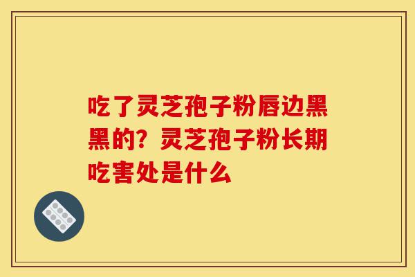 吃了灵芝孢子粉唇边黑黑的?灵芝孢子粉长期吃害处是什么-第1张图片-灵芝之家 吃了灵芝孢子粉唇边黑黑的?灵芝孢子粉长期吃害处是什么-第1张图片-灵芝之家