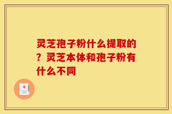 灵芝孢子粉什么提取的?灵芝本体和孢子粉有什么不同-第1张图片-灵芝之家 灵芝孢子粉什么提取的?灵芝本体和孢子粉有什么不同-第1张图片-灵芝之家
