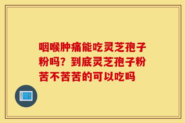 咽喉肿痛能吃灵芝孢子粉吗？到底灵芝孢子粉苦不苦苦的可以吃吗-第1张图片-灵芝之家