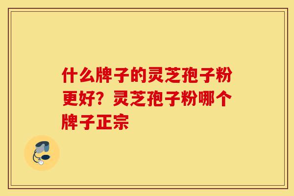 什么牌子的灵芝孢子粉更好?灵芝孢子粉哪个牌子正宗-第1张图片-灵芝之家 什么牌子的灵芝孢子粉更好?灵芝孢子粉哪个牌子正宗-第1张图片-灵芝之家