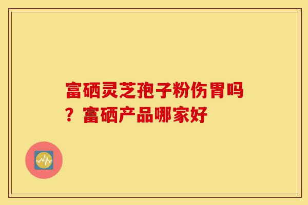 富硒灵芝孢子粉伤胃吗？富硒产品哪家好-第1张图片-灵芝之家
