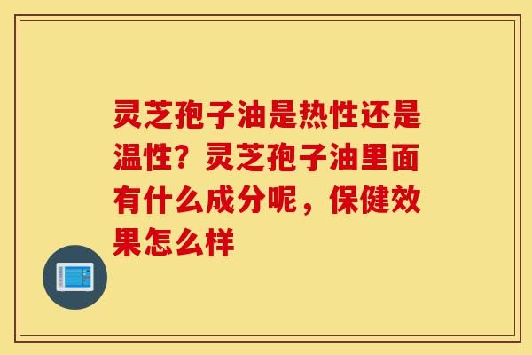 灵芝孢子油是热性还是温性?灵芝孢子油里面有什么成分呢,保健效果怎么样-第1张图片-灵芝之家 灵芝孢子油是热性还是温性?灵芝孢子油里面有什么成分呢,保健效果怎么样-第1张图片-灵芝之家