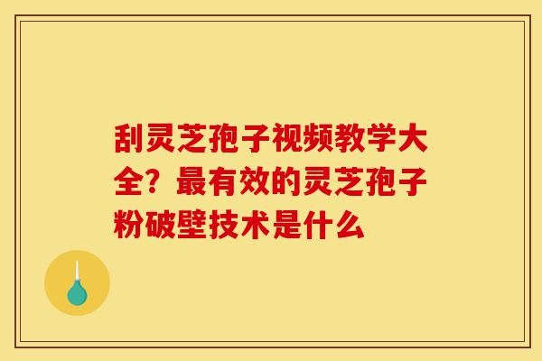 刮灵芝孢子视频教学大全?最有效的灵芝孢子粉破壁技术是什么-第1张图片-灵芝之家 刮灵芝孢子视频教学大全?最有效的灵芝孢子粉破壁技术是什么-第1张图片-灵芝之家