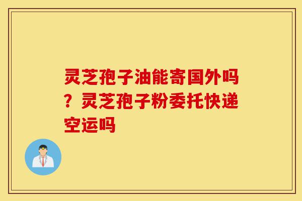 灵芝孢子油能寄国外吗?灵芝孢子粉委托快递空运吗-第1张图片-灵芝之家 灵芝孢子油能寄国外吗?灵芝孢子粉委托快递空运吗-第1张图片-灵芝之家