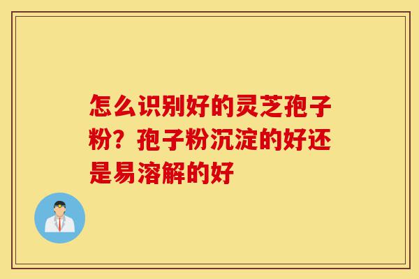 怎么识别好的灵芝孢子粉？孢子粉沉淀的好还是易溶解的好-第1张图片-灵芝之家