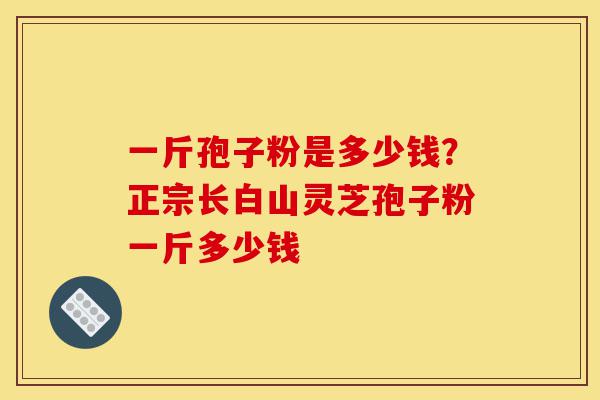 一斤孢子粉是多少钱?正宗长白山灵芝孢子粉一斤多少钱-第1张图片-灵芝之家 一斤孢子粉是多少钱?正宗长白山灵芝孢子粉一斤多少钱-第1张图片-灵芝之家