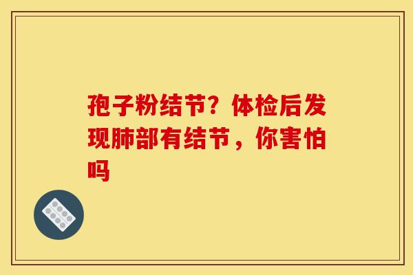 孢子粉结节?体检后发现肺部有结节,你害怕吗-第1张图片-灵芝之家 孢子粉结节?体检后发现肺部有结节,你害怕吗-第1张图片-灵芝之家