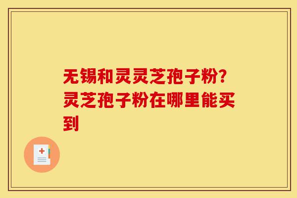 无锡和灵灵芝孢子粉？灵芝孢子粉在哪里能买到-第1张图片-灵芝之家