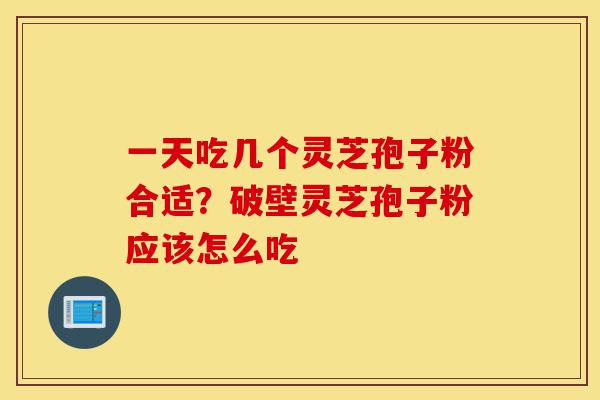 一天吃几个灵芝孢子粉合适？破壁灵芝孢子粉应该怎么吃-第1张图片-灵芝之家