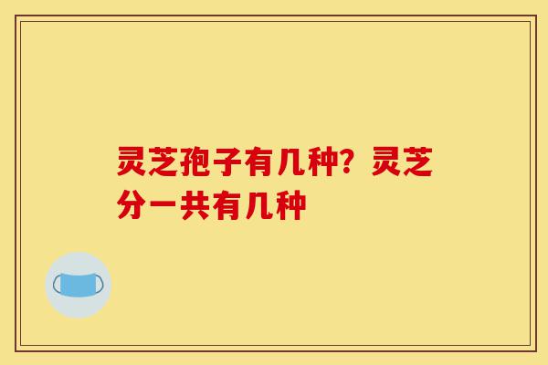 灵芝孢子有几种?灵芝分一共有几种-第1张图片-灵芝之家 灵芝孢子有几种?灵芝分一共有几种-第1张图片-灵芝之家