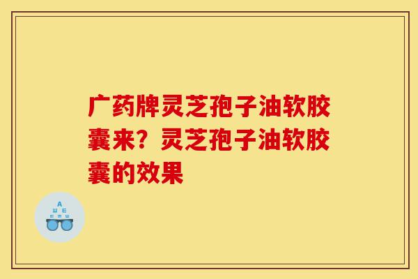 广药牌灵芝孢子油软胶囊来?灵芝孢子油软胶囊的效果-第1张图片-灵芝之家 广药牌灵芝孢子油软胶囊来?灵芝孢子油软胶囊的效果-第1张图片-灵芝之家