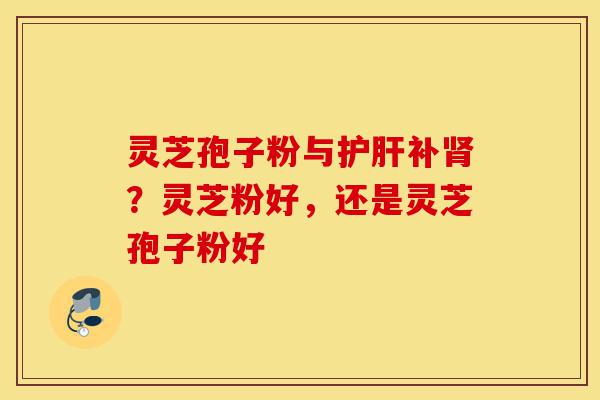 灵芝孢子粉与护肝补肾?灵芝粉好,还是灵芝孢子粉好-第1张图片-灵芝之家 灵芝孢子粉与护肝补肾?灵芝粉好,还是灵芝孢子粉好-第1张图片-灵芝之家
