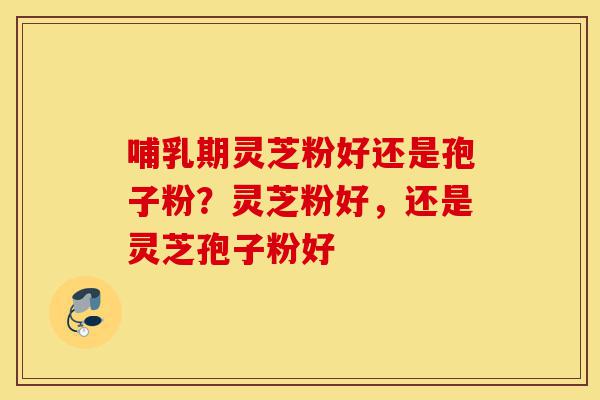 哺乳期灵芝粉好还是孢子粉?灵芝粉好,还是灵芝孢子粉好-第1张图片-灵芝之家 哺乳期灵芝粉好还是孢子粉?灵芝粉好,还是灵芝孢子粉好-第1张图片-灵芝之家