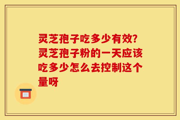 灵芝孢子吃多少有效？灵芝孢子粉的一天应该吃多少怎么去控制这个量呀-第1张图片-灵芝之家