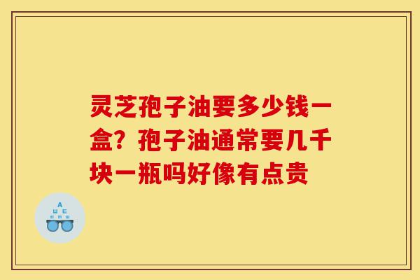 灵芝孢子油要多少钱一盒?孢子油通常要几千块一瓶吗好像有点贵-第1张图片-灵芝之家 灵芝孢子油要多少钱一盒?孢子油通常要几千块一瓶吗好像有点贵-第1张图片-灵芝之家