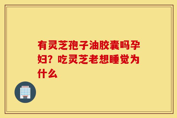 有灵芝孢子油胶囊吗孕妇?吃灵芝老想睡觉为什么-第1张图片-灵芝之家 有灵芝孢子油胶囊吗孕妇?吃灵芝老想睡觉为什么-第1张图片-灵芝之家