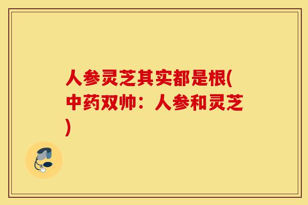 人参灵芝其实都是根(中药双帅:人参和灵芝)-第1张图片-灵芝之家 人参灵芝其实都是根(中药双帅:人参和灵芝)-第1张图片-灵芝之家