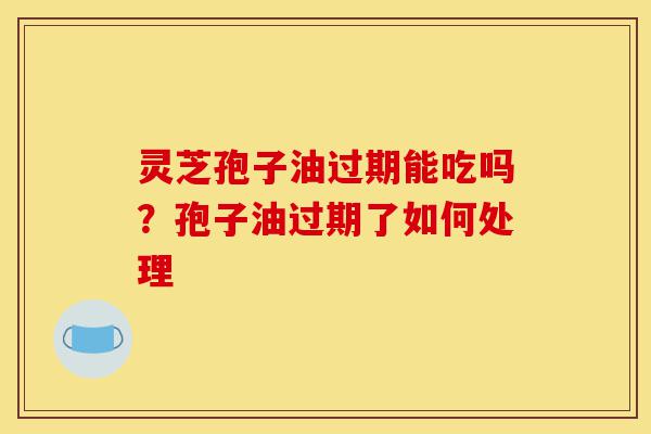 灵芝孢子油过期能吃吗?孢子油过期了如何处理-第1张图片-灵芝之家 灵芝孢子油过期能吃吗?孢子油过期了如何处理-第1张图片-灵芝之家