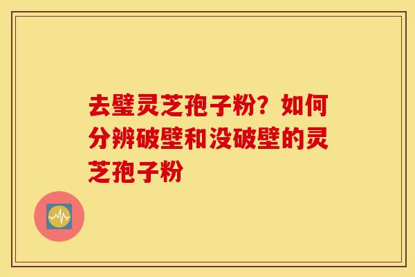 去璧灵芝孢子粉?如何分辨破壁和没破壁的灵芝孢子粉-第1张图片-灵芝之家 去璧灵芝孢子粉?如何分辨破壁和没破壁的灵芝孢子粉-第1张图片-灵芝之家