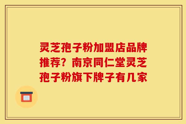 灵芝孢子粉加盟店品牌推荐?南京同仁堂灵芝孢子粉旗下牌子有几家-第1张图片-灵芝之家 灵芝孢子粉加盟店品牌推荐?南京同仁堂灵芝孢子粉旗下牌子有几家-第1张图片-灵芝之家
