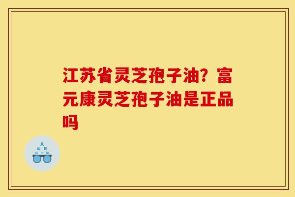 江苏省灵芝孢子油?富元康灵芝孢子油是正品吗-第1张图片-灵芝之家 江苏省灵芝孢子油?富元康灵芝孢子油是正品吗-第1张图片-灵芝之家