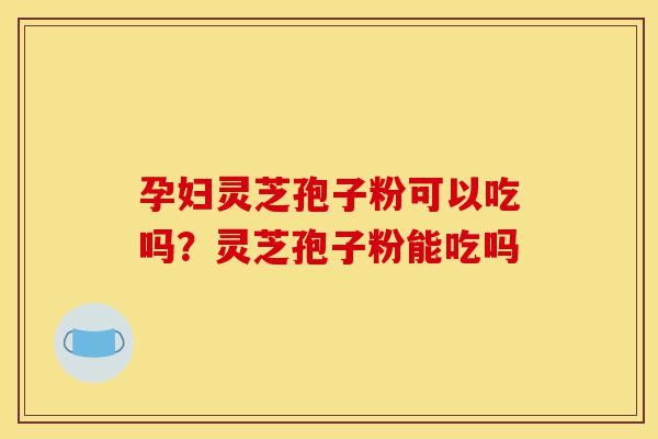 孕妇灵芝孢子粉可以吃吗?灵芝孢子粉能吃吗-第1张图片-灵芝之家 孕妇灵芝孢子粉可以吃吗?灵芝孢子粉能吃吗-第1张图片-灵芝之家