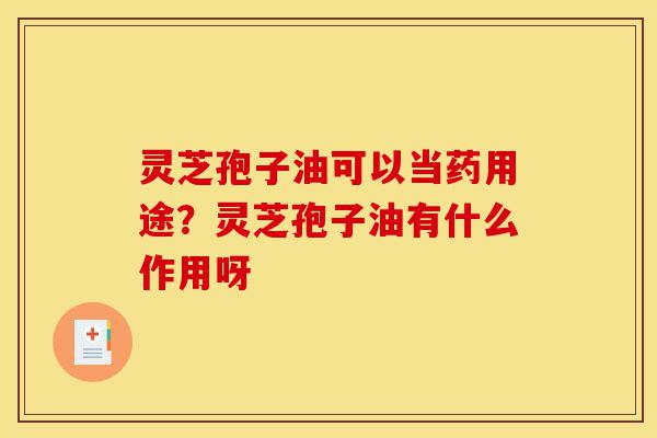 灵芝孢子油可以当药用途?灵芝孢子油有什么作用呀-第1张图片-灵芝之家 灵芝孢子油可以当药用途?灵芝孢子油有什么作用呀-第1张图片-灵芝之家