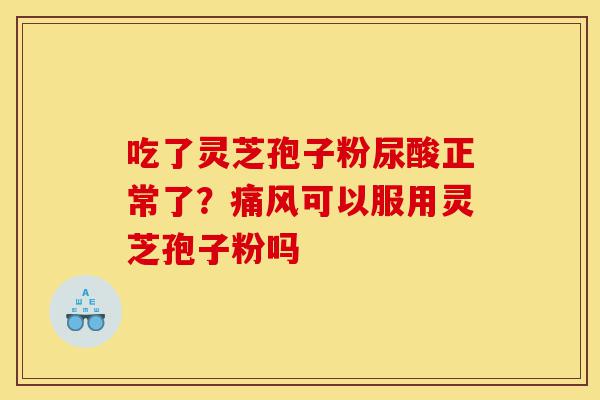 吃了灵芝孢子粉尿酸正常了?痛风可以服用灵芝孢子粉吗-第1张图片-灵芝之家 吃了灵芝孢子粉尿酸正常了?痛风可以服用灵芝孢子粉吗-第1张图片-灵芝之家