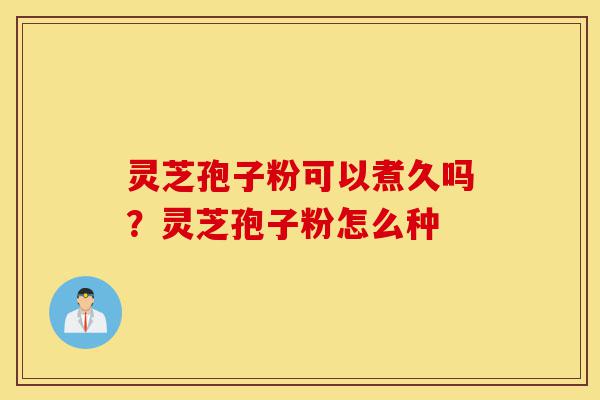 灵芝孢子粉可以煮久吗?灵芝孢子粉怎么种-第1张图片-灵芝之家 灵芝孢子粉可以煮久吗?灵芝孢子粉怎么种-第1张图片-灵芝之家