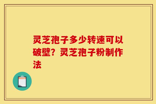 灵芝孢子多少转速可以破壁?灵芝孢子粉制作法-第1张图片-灵芝之家 灵芝孢子多少转速可以破壁?灵芝孢子粉制作法-第1张图片-灵芝之家