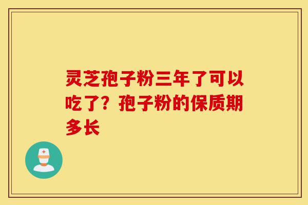 灵芝孢子粉三年了可以吃了?孢子粉的保质期多长-第1张图片-灵芝之家 灵芝孢子粉三年了可以吃了?孢子粉的保质期多长-第1张图片-灵芝之家