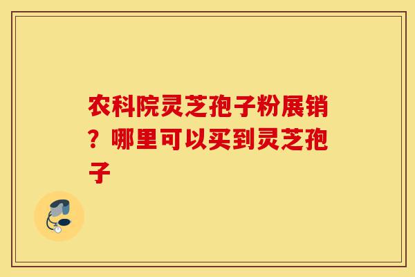 农科院灵芝孢子粉展销?哪里可以买到灵芝孢子-第1张图片-灵芝之家 农科院灵芝孢子粉展销?哪里可以买到灵芝孢子-第1张图片-灵芝之家