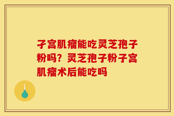 孑宫肌瘤能吃灵芝孢子粉吗?灵芝孢子粉子宫肌瘤术后能吃吗-第1张图片-灵芝之家 孑宫肌瘤能吃灵芝孢子粉吗?灵芝孢子粉子宫肌瘤术后能吃吗-第1张图片-灵芝之家