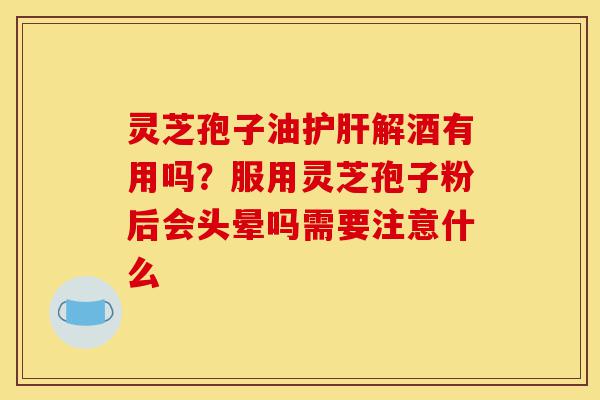 灵芝孢子油护肝解酒有用吗?服用灵芝孢子粉后会头晕吗需要注意什么-第1张图片-灵芝之家 灵芝孢子油护肝解酒有用吗?服用灵芝孢子粉后会头晕吗需要注意什么-第1张图片-灵芝之家
