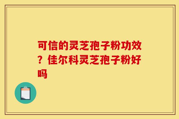 可信的灵芝孢子粉功效?佳尔科灵芝孢子粉好吗-第1张图片-灵芝之家 可信的灵芝孢子粉功效?佳尔科灵芝孢子粉好吗-第1张图片-灵芝之家