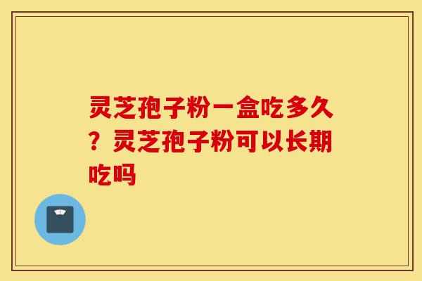灵芝孢子粉一盒吃多久?灵芝孢子粉可以长期吃吗-第1张图片-灵芝之家 灵芝孢子粉一盒吃多久?灵芝孢子粉可以长期吃吗-第1张图片-灵芝之家